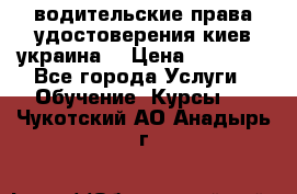 водительские права удостоверения киев украина  › Цена ­ 12 000 - Все города Услуги » Обучение. Курсы   . Чукотский АО,Анадырь г.